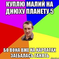 Куплю малий на днюху планету 5 Бо вона вже на карпатах заебалась ганять