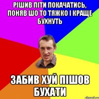 рішив піти покачатись, поняв шо то тяжко і краще бухнуть забив хуй пішов бухати