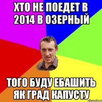 хто не поедет в 2014 в озерный того буду ебашить як град капусту