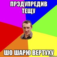 Прэдупредив тещу Шо шарю вертуху