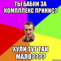 Ты бабки за компллекс принис? хули тут так мало????