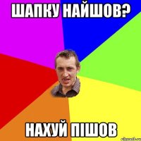 Шапку найшов? Нахуй пішов