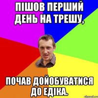 Пішов перший день на трешу, почав дойобуватися до Едіка.