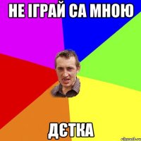 не іграй са мною дєтка