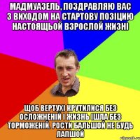 Мадмуазель, поздравляю вас з виходом на стартову позіцию настоящьой взрослой жизні Щоб вертухі крутилися без осложненій і жизнь ішла без торможеній. Рости бальшой не будь лапшой