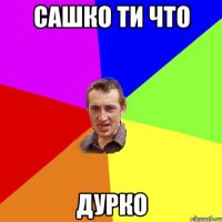 сашко ти что дурко