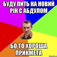 буду пить на новий рік с абдулом бо то хороша прикмета