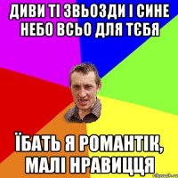 Диви ті звьозди і сине небо всьо для тєбя Їбать я романтік, малі нравицця