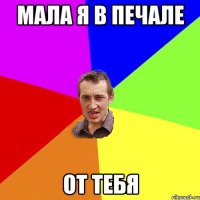 Мала я в печале От тебя