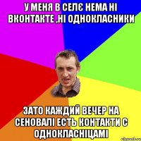 У меня в селє нема ні вконтакте ,ні однокласники зато каждий вечер на сеновалі есть контакти с однокласніцамі