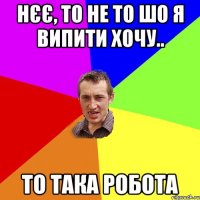 Нєє, то не то шо я випити хочу.. То така робота