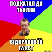 Подкатил до тьолки Відправив їй букєт