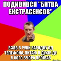 подивився "битва екстрасенсов" взяв в руки зарядку од телефона, питаю в духів де я його вчора проїбав