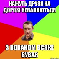 Кажуть друзя на дорозі неваляються З Вованом всяке буває