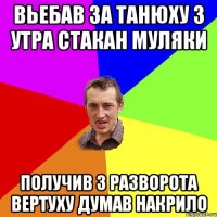 вьебав за Танюху з утра стакан муляки Получив з разворота вертуху думав накрило