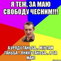 я теж, за Маю свободу чесним!!! а уряду ганьба... мінтам ганьба .. янику ганьба... я за Маю