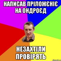 написав пріложєніє на ондроєд незахтіли провірять