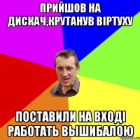 прийшов на дискач,крутанув вiртуху поставили на входi работать вышибалою