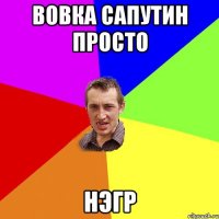 Вовка сапутин просто НЭГР