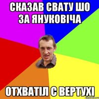 Сказав свату шо за Януковіча Отхватіл с вертухі