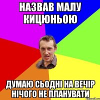 назвав малу кицюньою думаю сьодні на вечір нічого не планувати