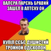 Валєра парєнь бравий зашел в аптєку он купіл сєбє душистий тройной одєколон