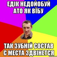 ЕДІК НЕДОЙОБУЙ АТО ЯК ВЇБУ ТАК ЗУБНІЙ СОСТАВ С МЕСТА ЗДВІНЕТСЯ