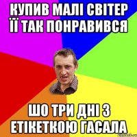 Купив малі світер її так понравився шо три дні з етікеткою гасала