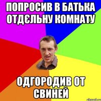 Попросив в батька отдєльну комнату одгородив от свиней