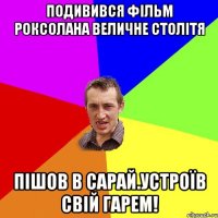 Подивився фільм роксолана величне столітя Пішов в сарай.устроїв свій гарем!