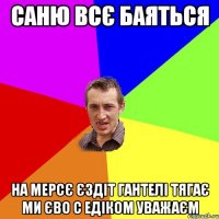 Саню всє баяться на мерсє єздіт гантелі тягає ми єво с Едіком уважаєм