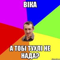 ВІКА А тобі тухлі не нада?