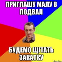 приглашу малу в подвал будемо щітать закатку