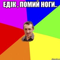 Едік , помий ноги.. 