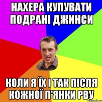 НАХЕРА КУПУВАТИ ПОДРАНІ ДЖИНСИ КОЛИ Я ЇХ І ТАК ПІСЛЯ КОЖНОЇ П'ЯНКИ РВУ