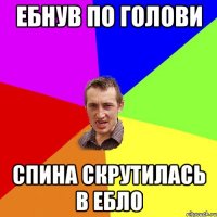 ЕБНУВ ПО ГОЛОВИ СПИНА СКРУТИЛАСЬ В ЕБЛО