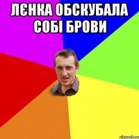 лєнка обскубала собі брови 