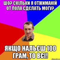 Шо? Скільки я отжиманій от пола сдєлать могу? Якщо нальєш 100 грам, то всі!