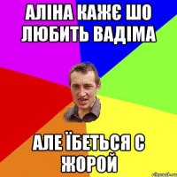 Аліна кажє шо любить Вадіма але їбеться с Жорой