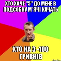 хто хоче "5" до мене в подсобку м*ячі качать хто на 3 -100 гривнів