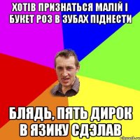 хотів признаться малій і букет роз в зубах піднести блядь, пять дирок в язику сдэлав