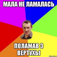 мала не ламалась поламав з вертухы