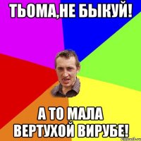 Тьома,не быкуй! А то мала вертухой вирубе!