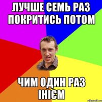 Лучше семь раз покритись потом чим один раз інієм