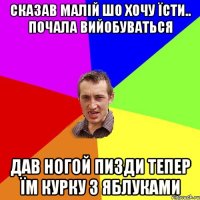 Сказав малій шо хочу їсти.. почала вийобуваться Дав ногой пизди тепер їм курку з яблуками