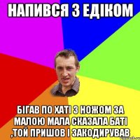 Напився З Едіком Бігав По Хаті З Ножом За Малою Мала Сказала Баті ,Той Пришов І Закодирував