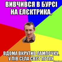 вивчився в бурсі на елєктрика, вдома вкрутив лампочку, у пів села свєт потух