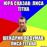 Юра сказав: лиса тітка Шендрик подумав: лиса тітька