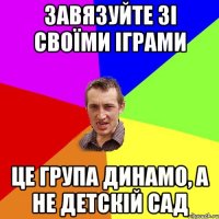 завязуйте зі своїми іграми це група Динамо, а не детскій сад