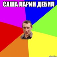 Саша Ларин дебил 